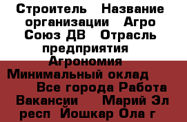 Строитель › Название организации ­ Агро-Союз ДВ › Отрасль предприятия ­ Агрономия › Минимальный оклад ­ 50 000 - Все города Работа » Вакансии   . Марий Эл респ.,Йошкар-Ола г.